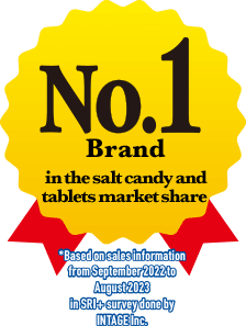 No. 1 Brand in the salt candy and tablets market share * Based on sales information from September 2022 to August 2023 in SRI+ survey done by INTAGE Inc.