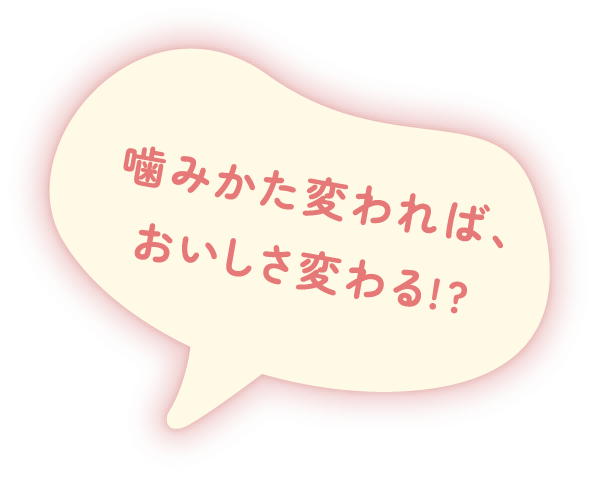 噛みかた変われば、おいしさ変わる！？