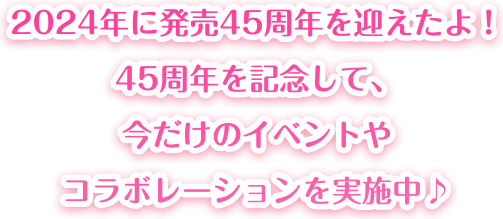 2024年に発売45周年を迎えたよ！45周年を記念して、今だけのイベントやコラボレーションを実施中♪